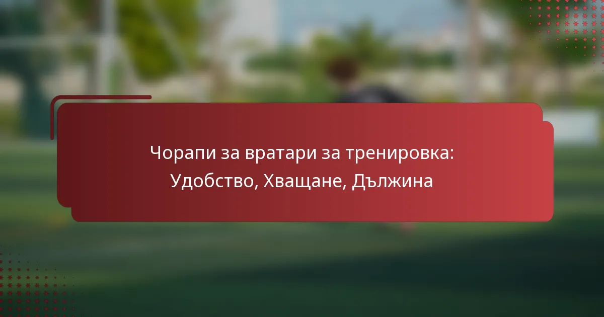 Чорапи за вратари за тренировка: Удобство, Хващане, Дължина