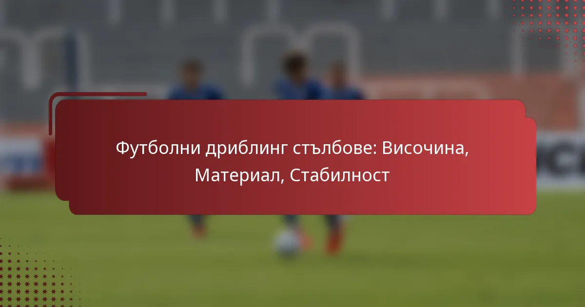 Футболни дриблинг стълбове: Височина, Материал, Стабилност