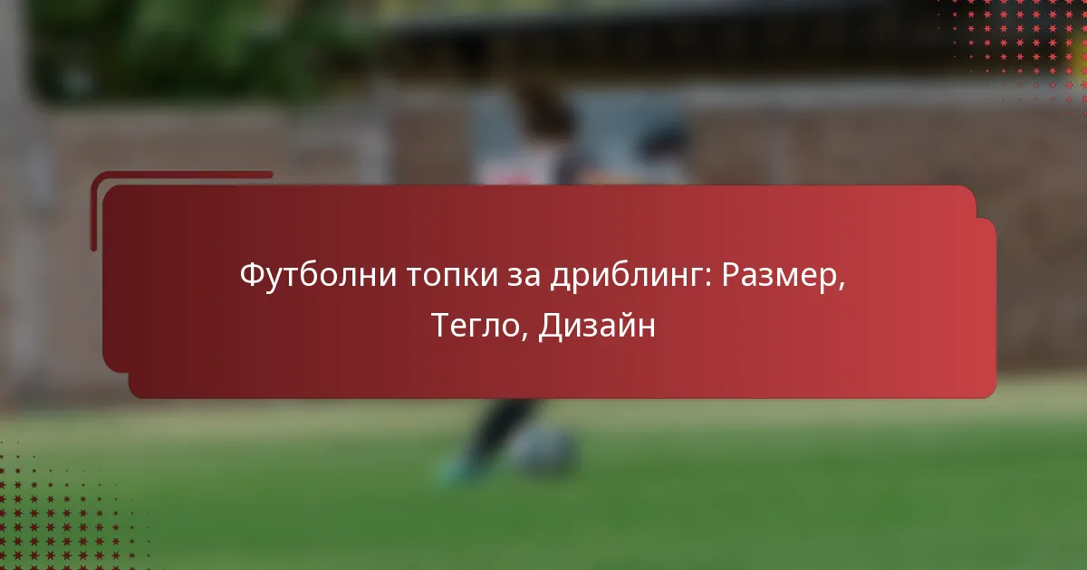 Футболни топки за дриблинг: Размер, Тегло, Дизайн