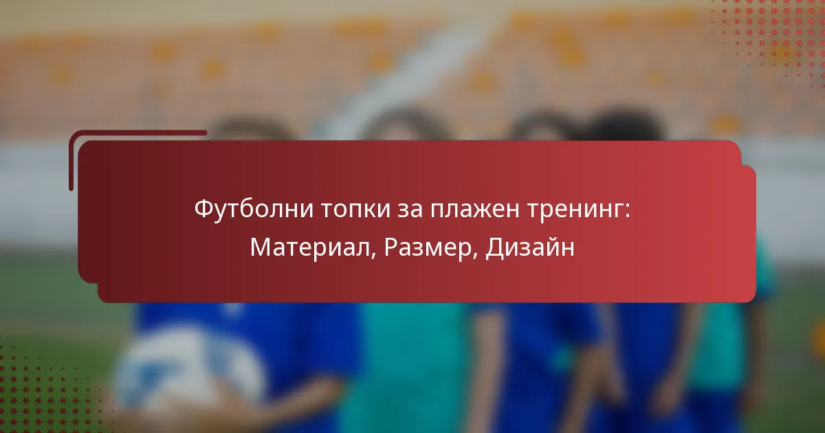 Футболни топки за плажен тренинг: Материал, Размер, Дизайн