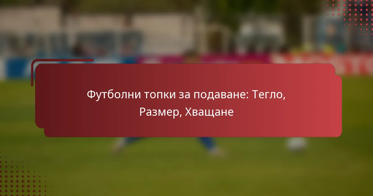 Футболни топки за подаване: Тегло, Размер, Хващане