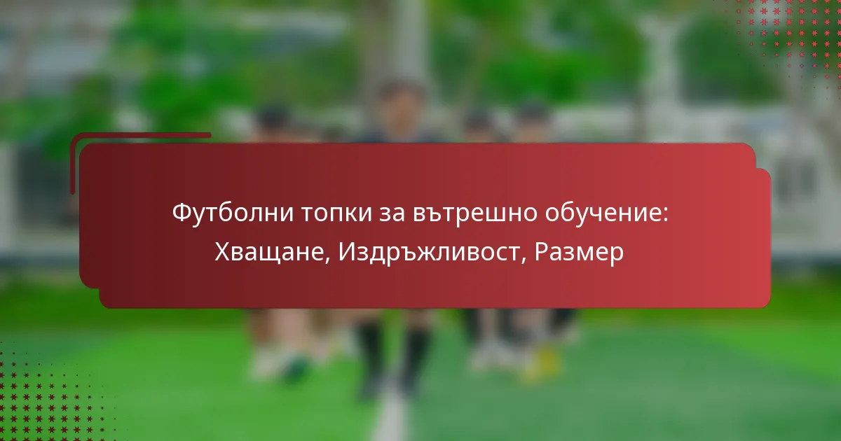 Футболни топки за вътрешно обучение: Хващане, Издръжливост, Размер