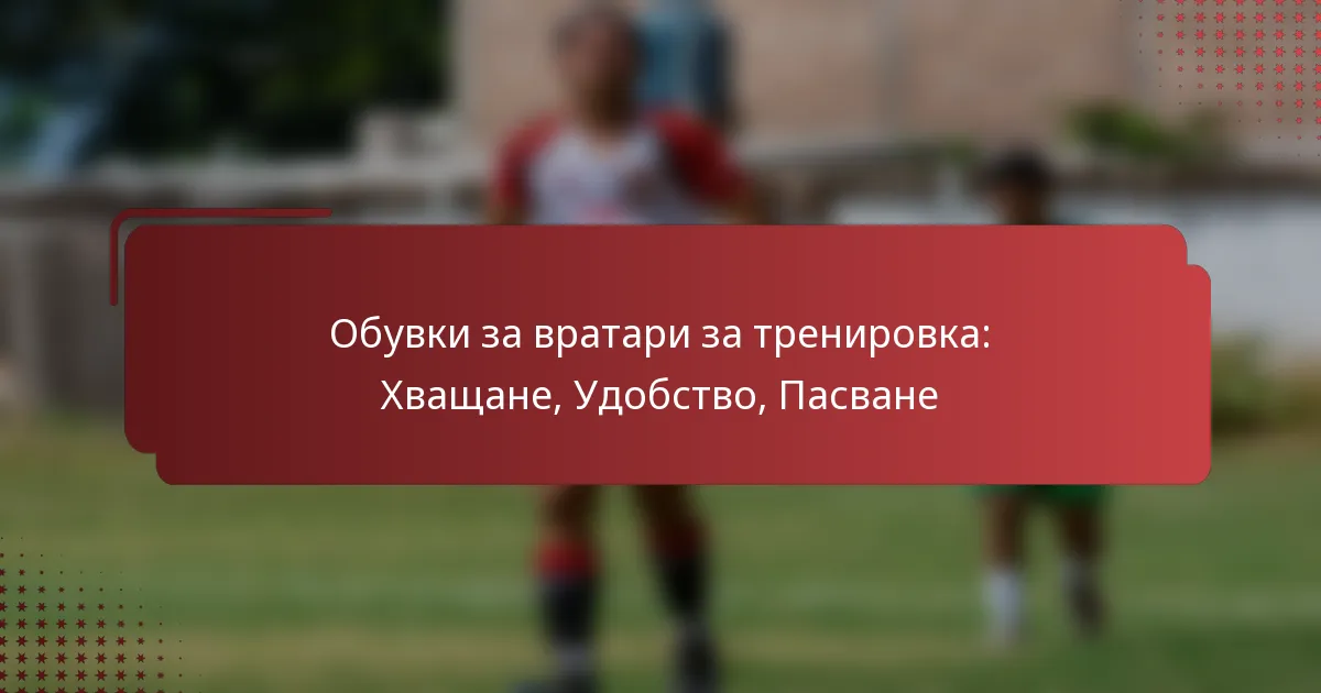 Обувки за вратари за тренировка: Хващане, Удобство, Пасване