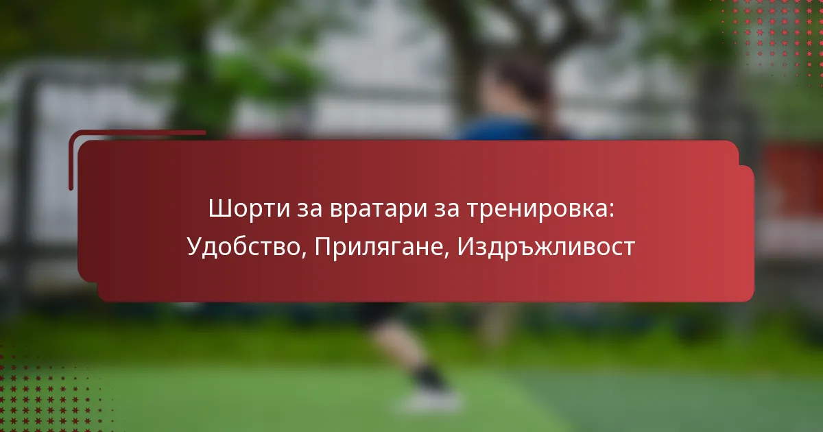 Шорти за вратари за тренировка: Удобство, Прилягане, Издръжливост