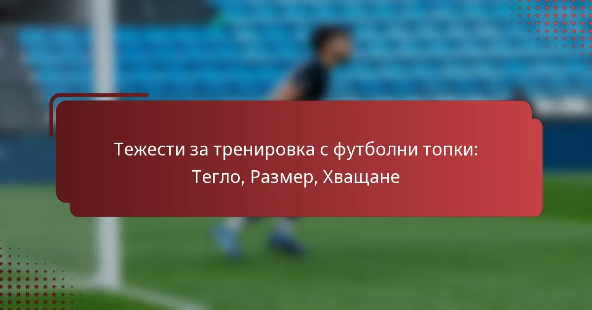 Тежести за тренировка с футболни топки: Тегло, Размер, Хващане