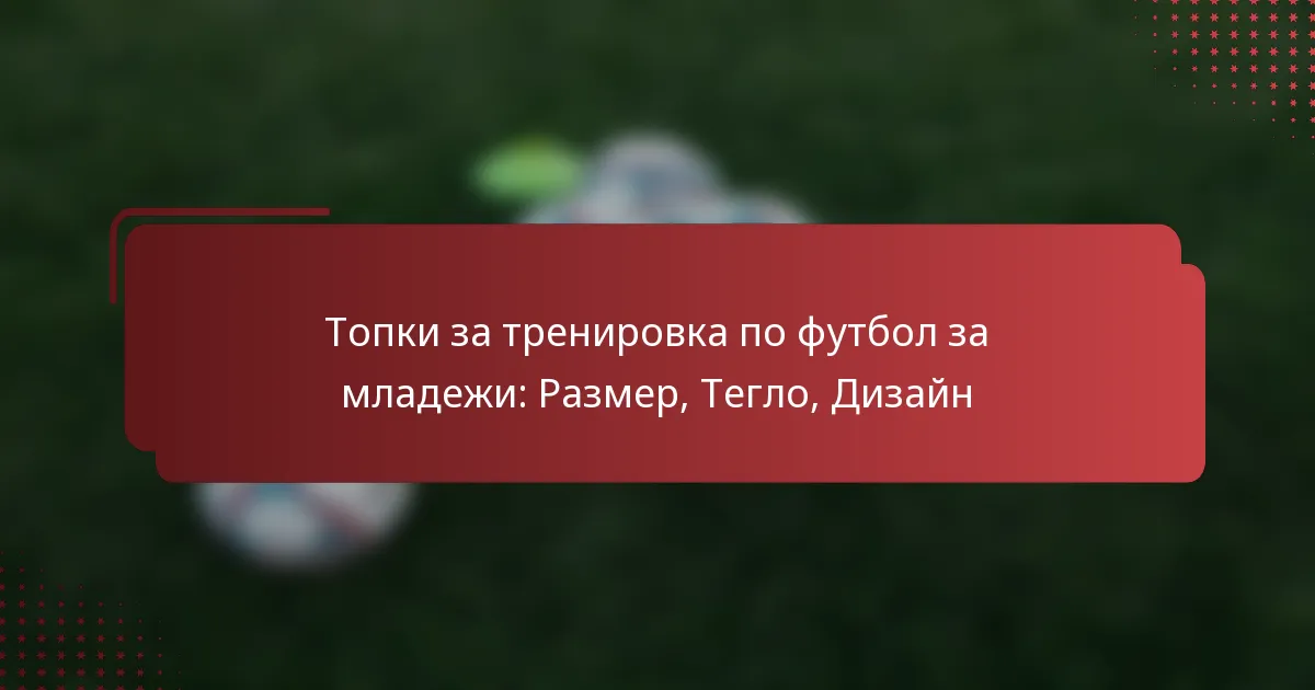 Топки за тренировка по футбол за младежи: Размер, Тегло, Дизайн
