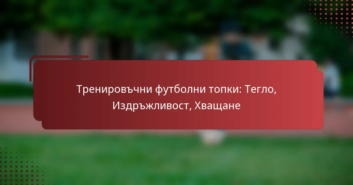 Тренировъчни футболни топки: Тегло, Издръжливост, Хващане