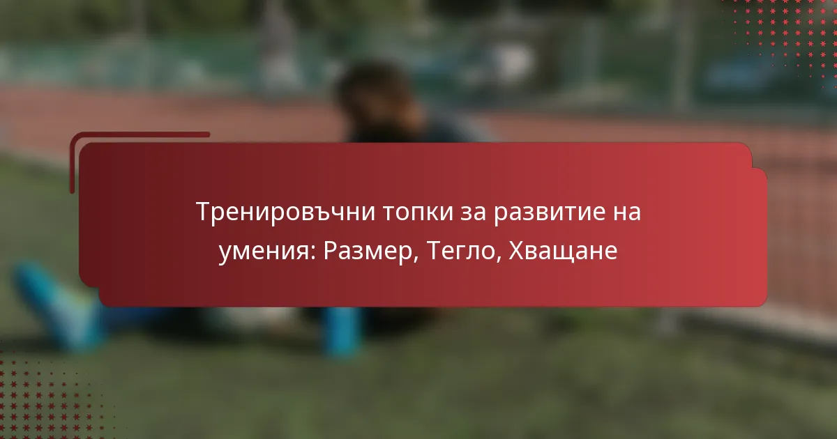 Тренировъчни топки за развитие на умения: Размер, Тегло, Хващане