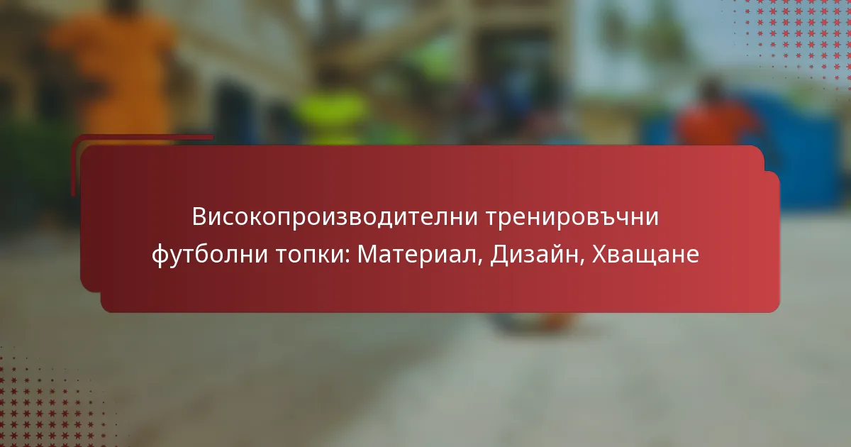 Високопроизводителни тренировъчни футболни топки: Материал, Дизайн, Хващане