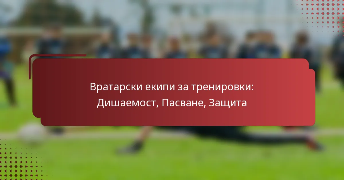 Вратарски екипи за тренировки: Дишаемост, Пасване, Защита