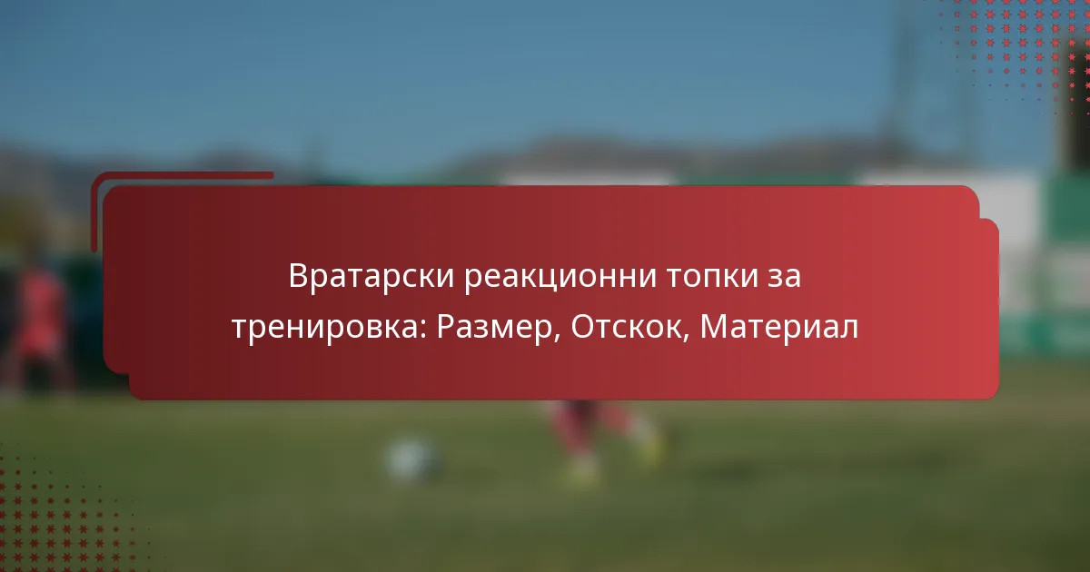 Вратарски реакционни топки за тренировка: Размер, Отскок, Материал