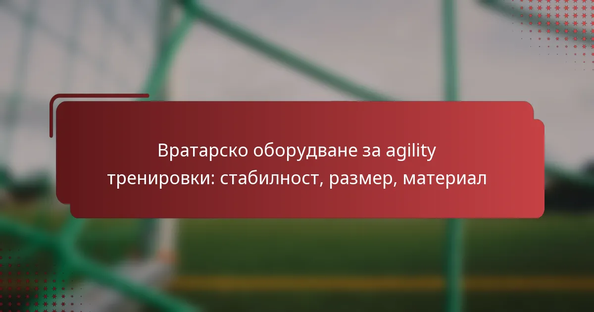 Вратарско оборудване за agility тренировки: стабилност, размер, материал