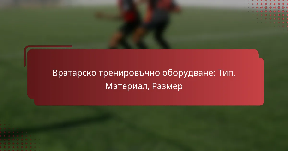Вратарско тренировъчно оборудване: Тип, Материал, Размер