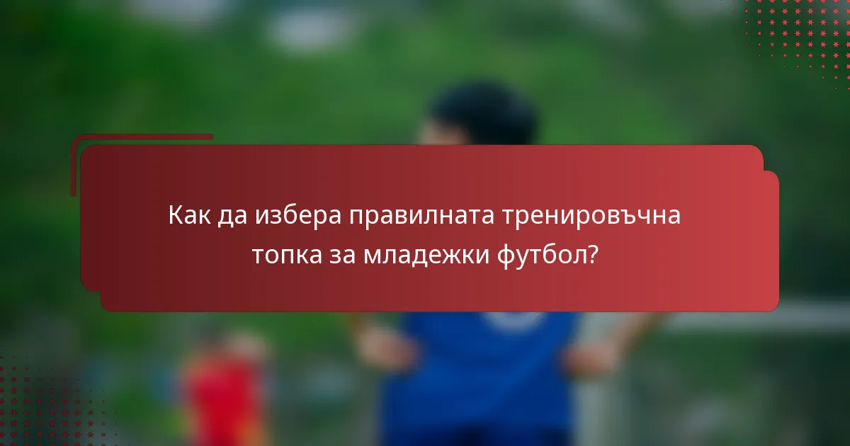 Как да избера правилната тренировъчна топка за младежки футбол?