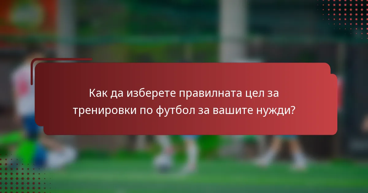 Как да изберете правилната цел за тренировки по футбол за вашите нужди?