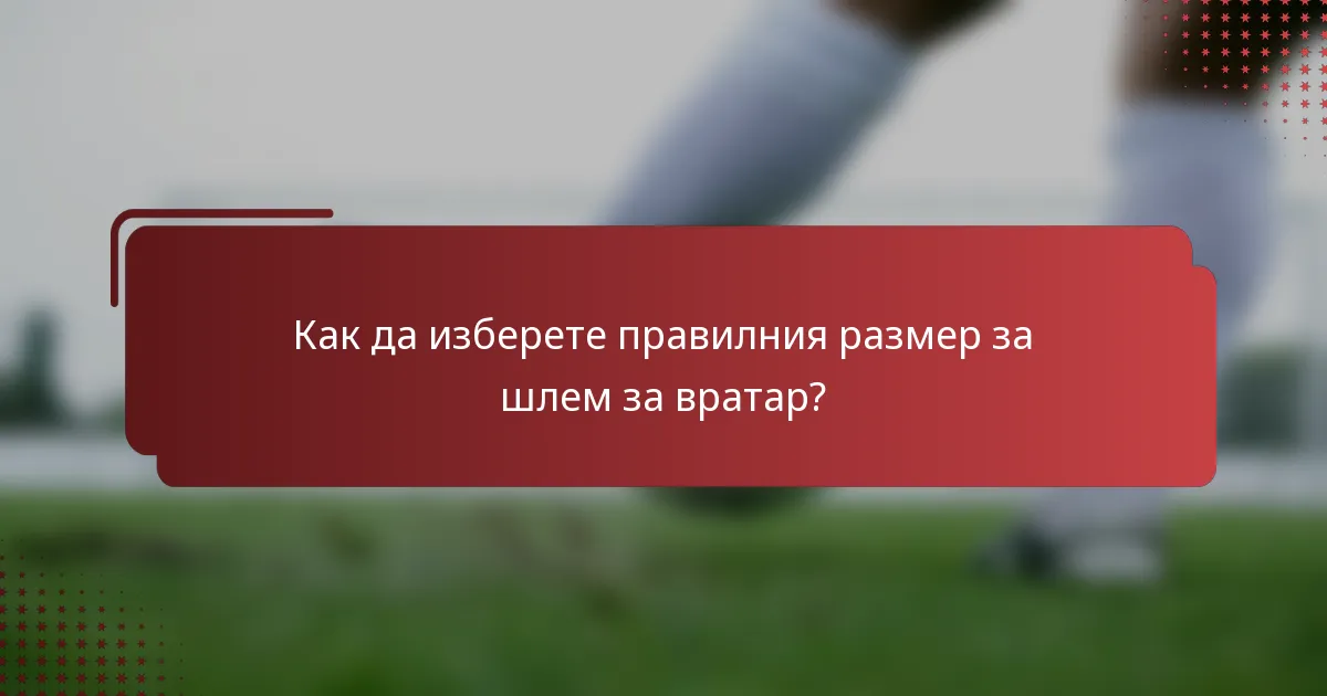 Как да изберете правилния размер за шлем за вратар?