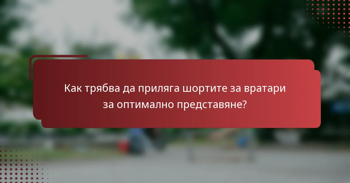 Как трябва да приляга шортите за вратари за оптимално представяне?
