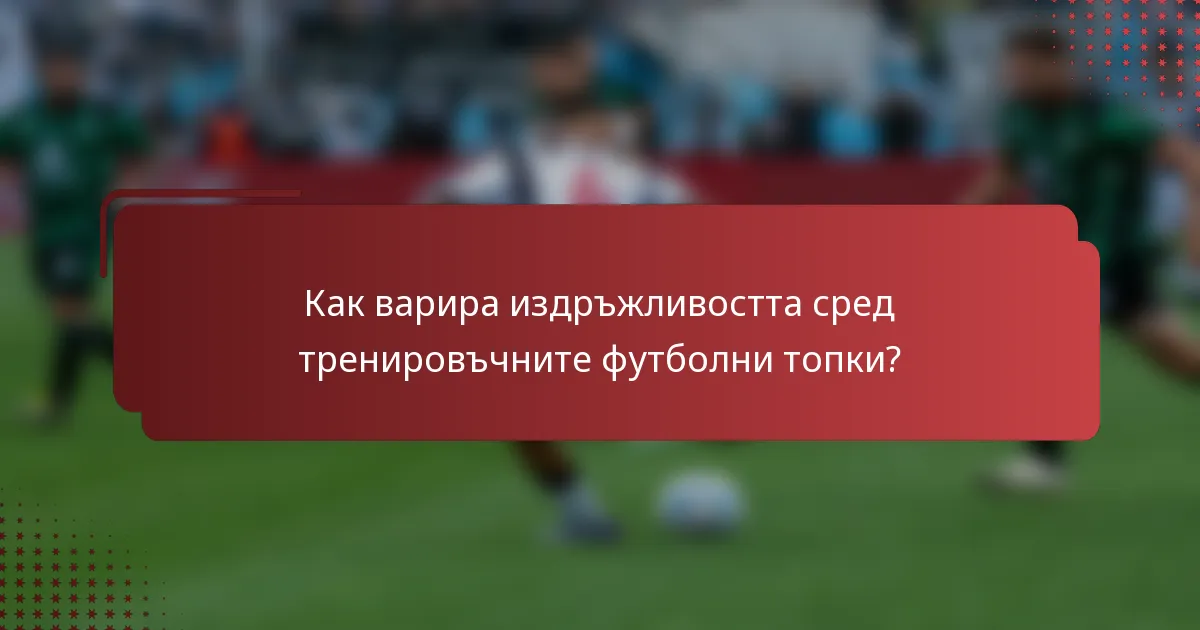Как варира издръжливостта сред тренировъчните футболни топки?