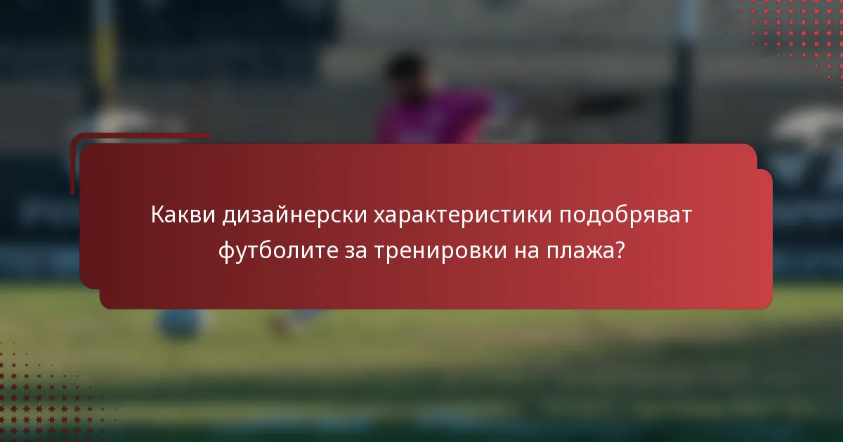 Какви дизайнерски характеристики подобряват футболите за тренировки на плажа?