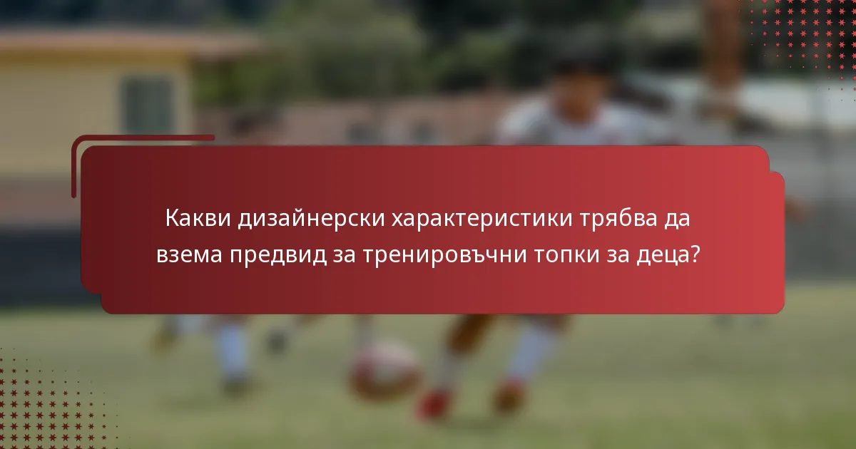 Какви дизайнерски характеристики трябва да взема предвид за тренировъчни топки за деца?