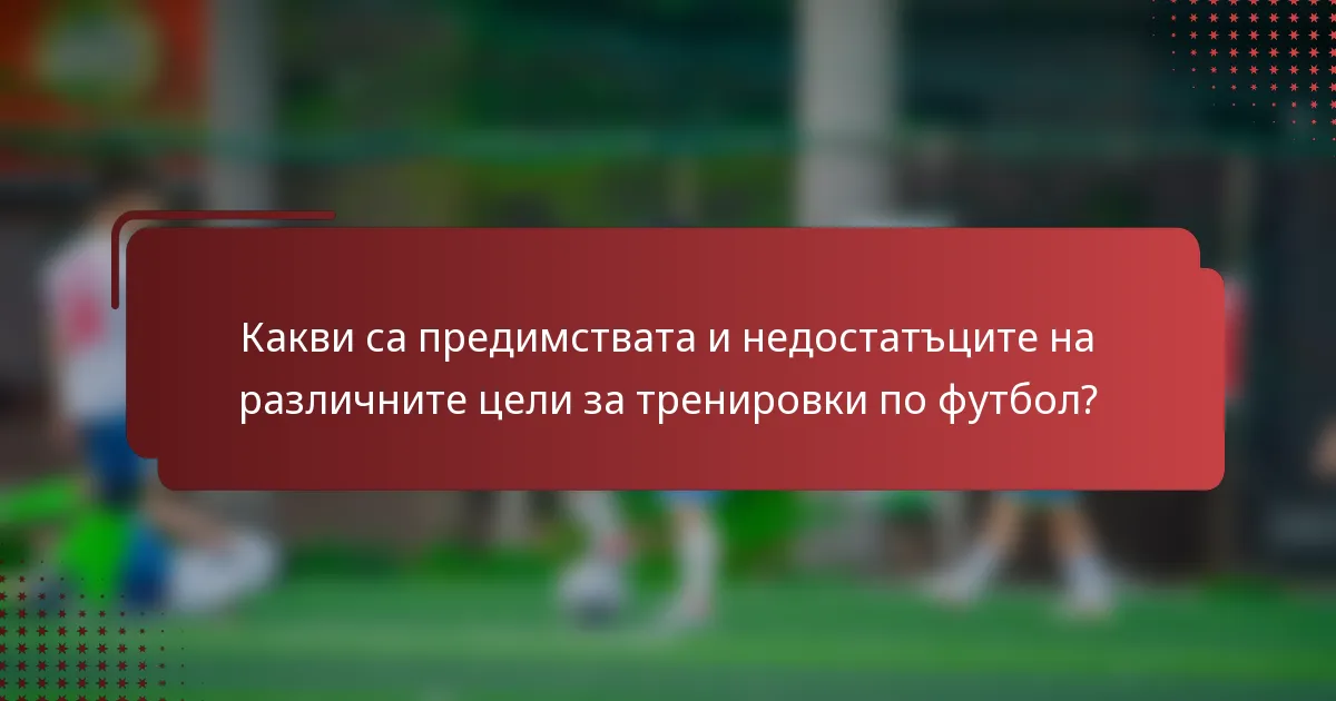 Какви са предимствата и недостатъците на различните цели за тренировки по футбол?