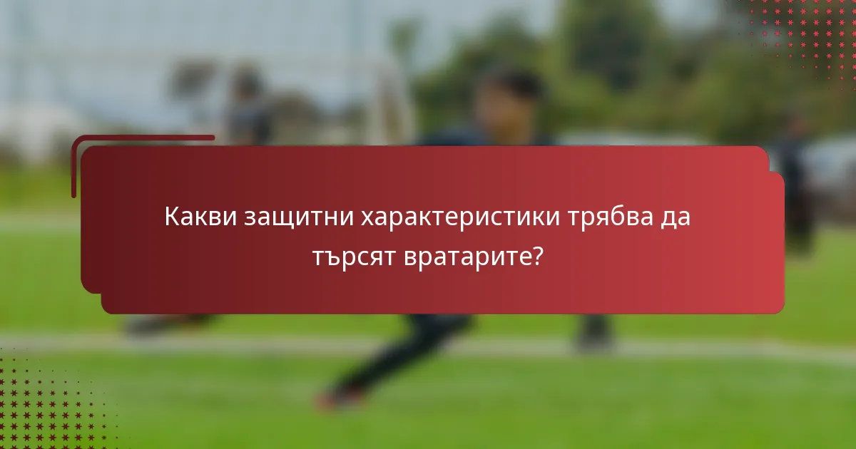 Какви защитни характеристики трябва да търсят вратарите?