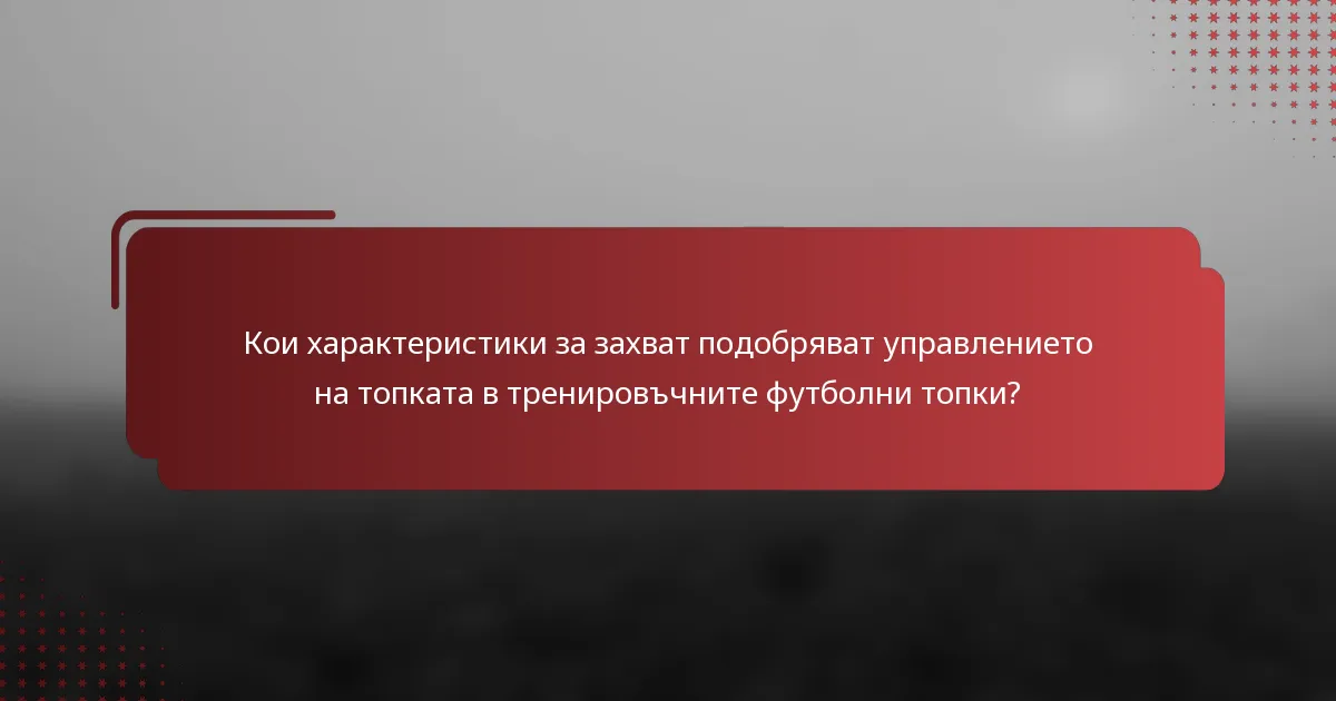 Кои характеристики за захват подобряват управлението на топката в тренировъчните футболни топки?