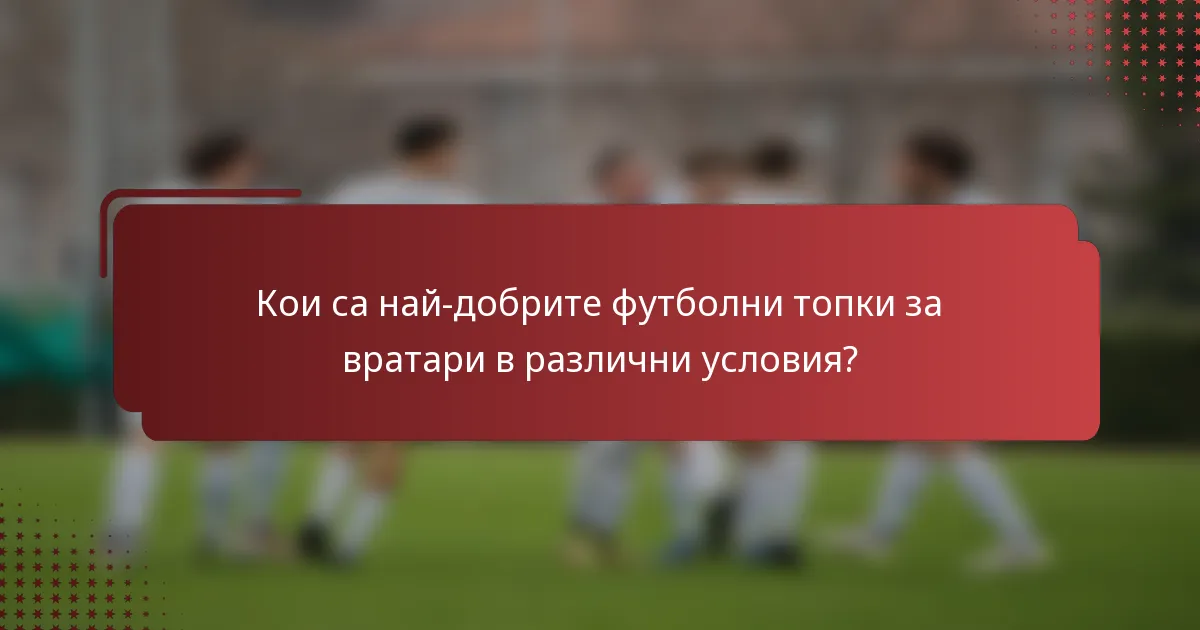 Кои са най-добрите футболни топки за вратари в различни условия?