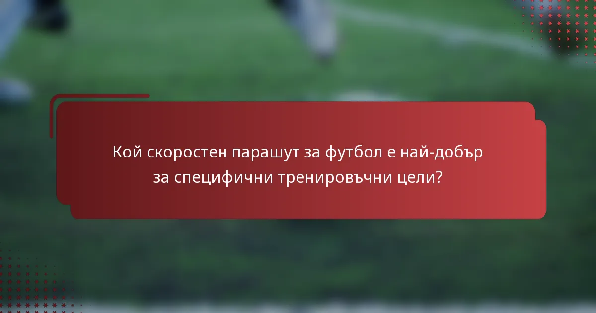 Кой скоростен парашут за футбол е най-добър за специфични тренировъчни цели?