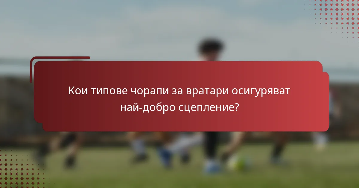 Кои типове чорапи за вратари осигуряват най-добро сцепление?